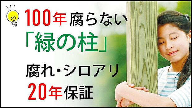 【シロアリ・腐れに強い家】木材に特殊加工を施した「緑の柱」を採用し、半永久的に新築時の耐久性を維持。大地震による倒壊要因となるシロアリや腐敗の心配がなく、メンテナンス費用を抑えながらお子様の代まで住み継げる家です。