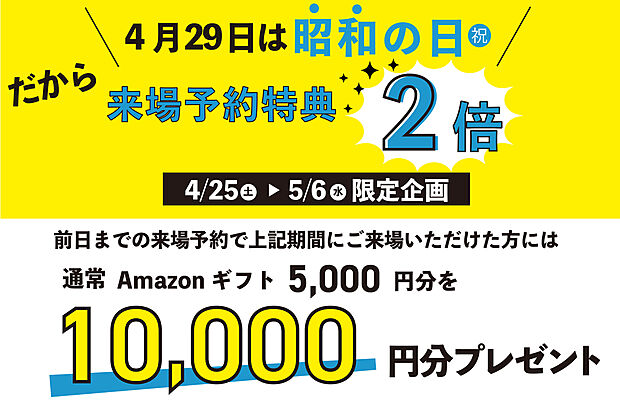 【【GWご来場予約がおススメ！】】前日までのご予約で4/25(土)～5/6(水)期間中にご来場いただいた方に、通常アマゾン5千円分のところ10,000円分プレゼント！
※弊社に初めてのご来場・お問い合わせの方に限ります。
※1家族・1グループに1回までとさせて頂きます。
※その他特典との併用はできません。