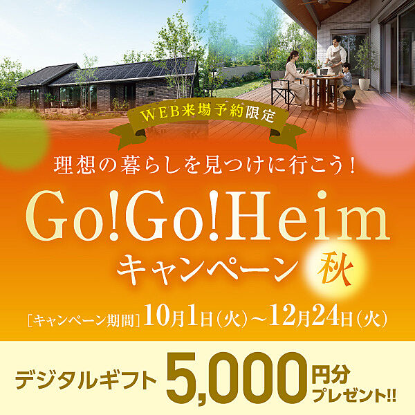 Go!Go!Heimキャンペーン秋　実施中！期間中、対象施設（分譲地・分譲住宅を含む）をご予約の上ご来場いただくと、デジタルギフト5000円分をプレゼント！皆様のご来場、心よりお待ちしております！♪