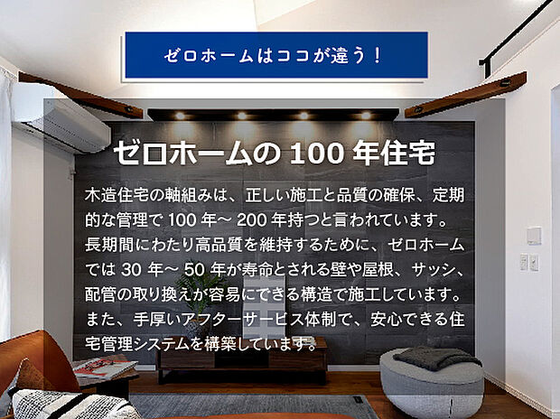 【ゼロホームの100年住宅】ゼロホームの100年住宅は、高品質を維持するための構造にて施工し、お引渡しの後も手厚いアフターサービス体制でサポートします。