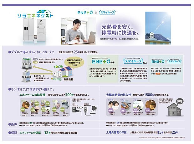 【ソラエネネクスト】日々利用する電気代をカット　◇
【経済性・環境性・防災性】に優れた設備が標準装備　◇
「ソラエネネクスト」は、エネファームと太陽光発電システムを無償設置して、発電した電気を無償でご利用頂ける大阪ガスならではの画期的な新サービスです。【経済性】光熱費がおトク【環境性】省エネ適合住宅取得でローン控除を受けることができます【防災性】　停電時でも電気が使えて安心です。