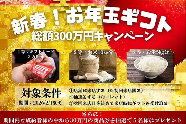 【総額300万円相当】新春！お年玉ギフトキャンペーン！
2026年1月5日～2月1日までにご契約・ご面談を頂いた方に総額300万円相当の商品券・お米をプレゼント！
※詳しくはHPをご参照ください。